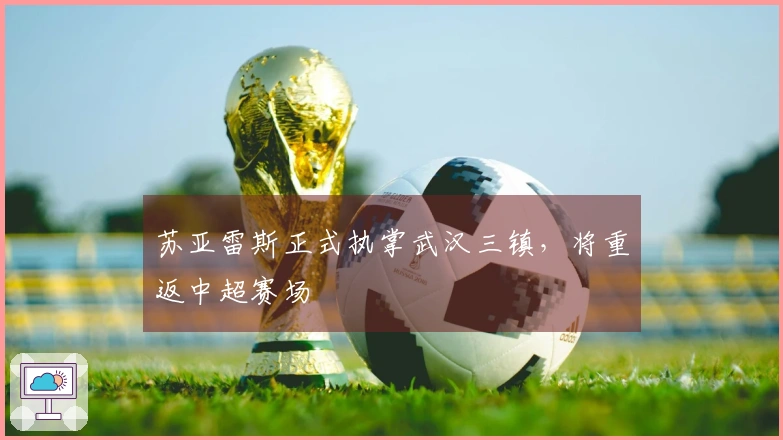 苏亚雷斯正式执掌武汉三镇，将重返中超赛场